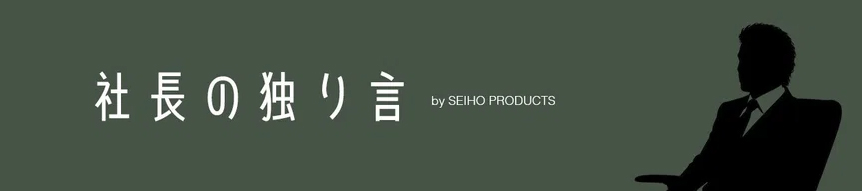 社長の独り言 by SEIHO PRODUCTS